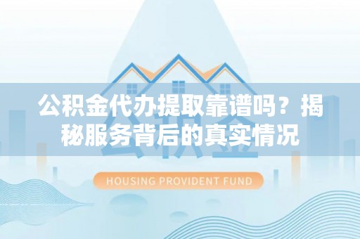 沙坪坝公积金代办提取靠谱吗？揭秘服务背后的真实情况