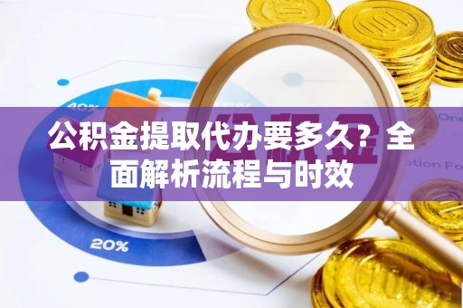 沙坪坝公积金提取代办要多久？全面解析流程与时效