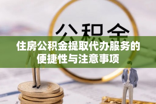 沙坪坝住房公积金提取代办服务的便捷性与注意事项