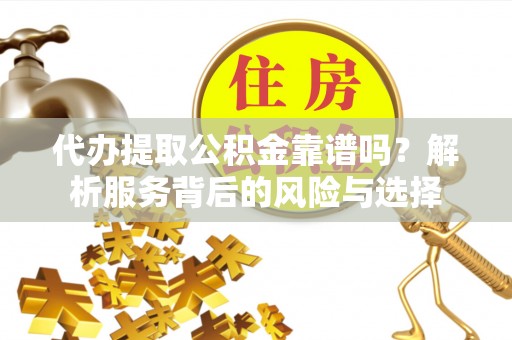 沙坪坝代办提取公积金靠谱吗？解析服务背后的风险与选择