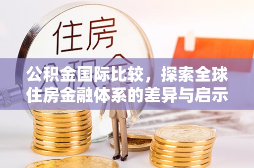 沙坪坝公积金国际比较，探索全球住房金融体系的差异与启示