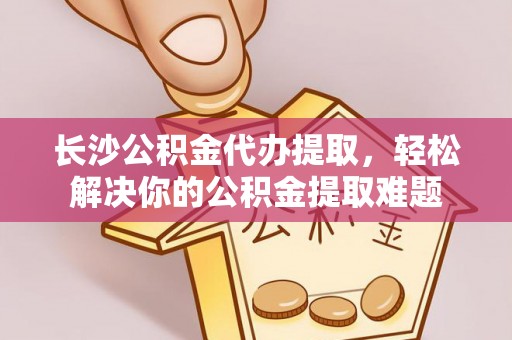 沙坪坝长沙公积金代办提取，轻松解决你的公积金提取难题