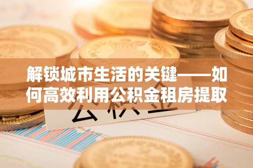 沙坪坝解锁城市生活的关键——如何高效利用公积金租房提取实现居住自由