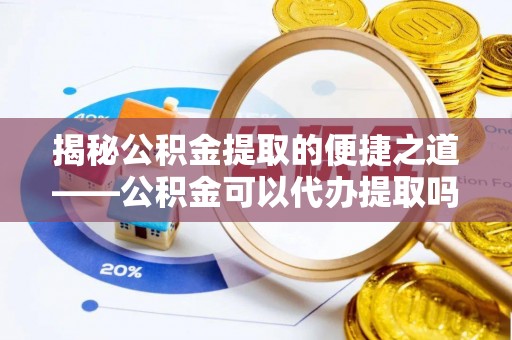 沙坪坝揭秘公积金提取的便捷之道——公积金可以代办提取吗？