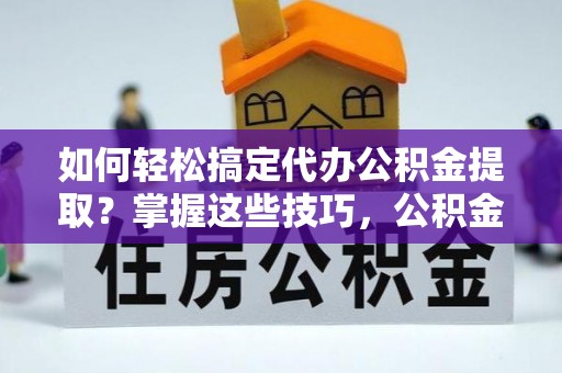 沙坪坝如何轻松搞定代办公积金提取？掌握这些技巧，公积金到手不是梦！