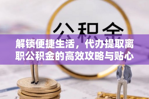 沙坪坝解锁便捷生活，代办提取离职公积金的高效攻略与贴心建议