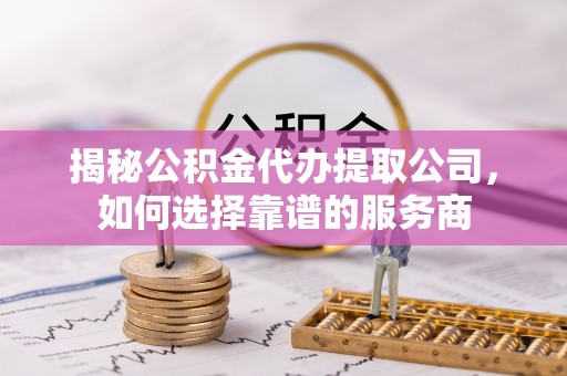 沙坪坝揭秘公积金代办提取公司，如何选择靠谱的服务商