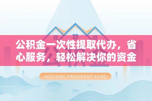 沙坪坝公积金一次性提取代办，省心服务，轻松解决你的资金需求