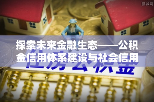 沙坪坝探索未来金融生态——公积金信用体系建设与社会信用体系的深度融合