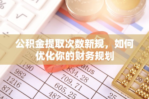 沙坪坝公积金提取次数新规，如何优化你的财务规划