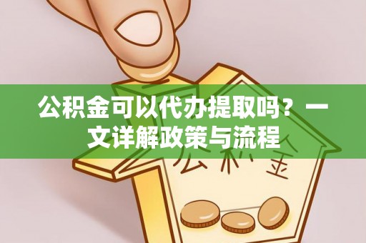 沙坪坝公积金可以代办提取吗？一文详解政策与流程