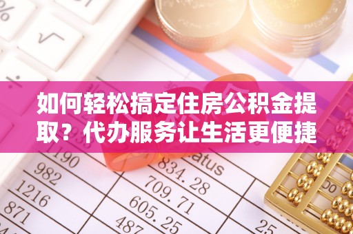 沙坪坝如何轻松搞定住房公积金提取？代办服务让生活更便捷