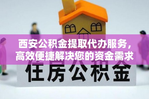 沙坪坝西安公积金提取代办服务，高效便捷解决您的资金需求