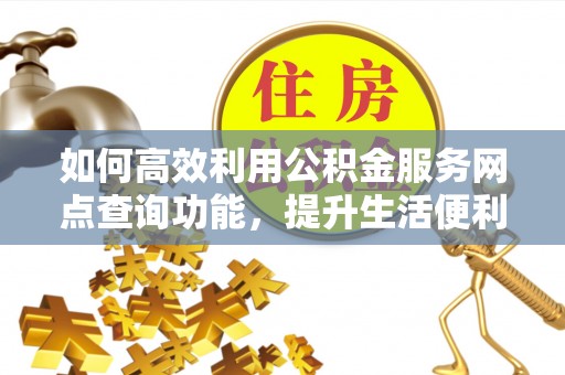 沙坪坝如何高效利用公积金服务网点查询功能，提升生活便利性