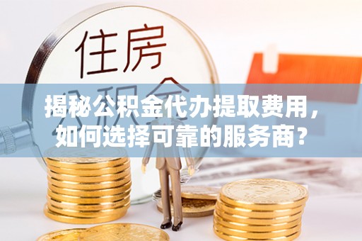 沙坪坝揭秘公积金代办提取费用，如何选择可靠的服务商？