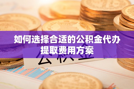 沙坪坝如何选择合适的公积金代办提取费用方案
