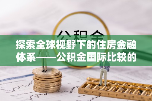 沙坪坝探索全球视野下的住房金融体系——公积金国际比较的深度解析