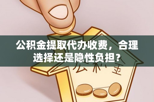 沙坪坝公积金提取代办收费，合理选择还是隐性负担？