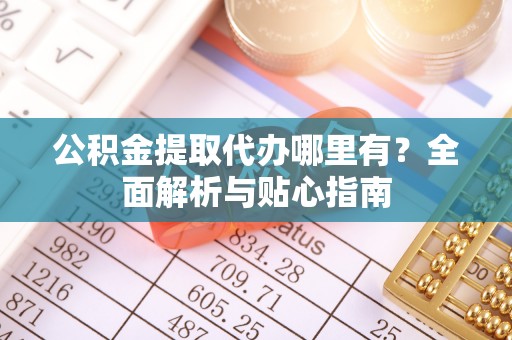 沙坪坝公积金提取代办哪里有？全面解析与贴心指南