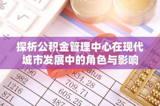 沙坪坝探析公积金管理中心在现代城市发展中的角色与影响