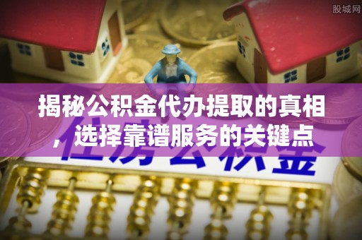 沙坪坝揭秘公积金代办提取的真相，选择靠谱服务的关键点