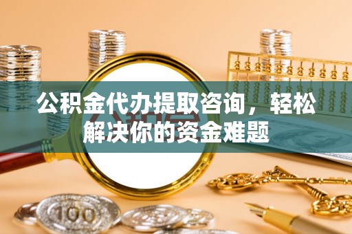 沙坪坝公积金代办提取咨询，轻松解决你的资金难题