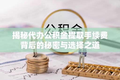 沙坪坝揭秘代办公积金提取手续费背后的秘密与选择之道