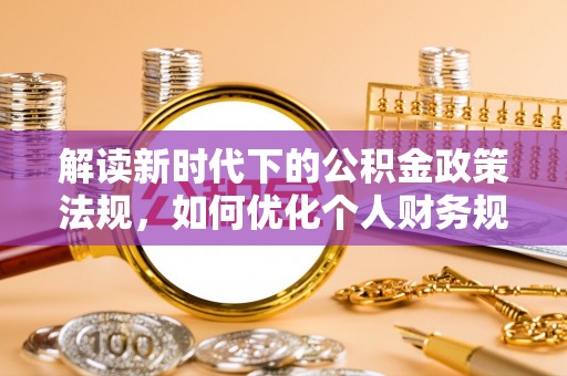 沙坪坝解读新时代下的公积金政策法规，如何优化个人财务规划