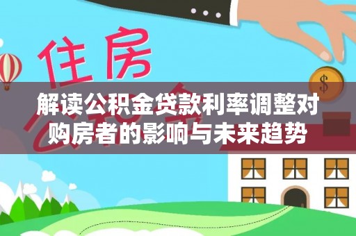 沙坪坝解读公积金贷款利率调整对购房者的影响与未来趋势