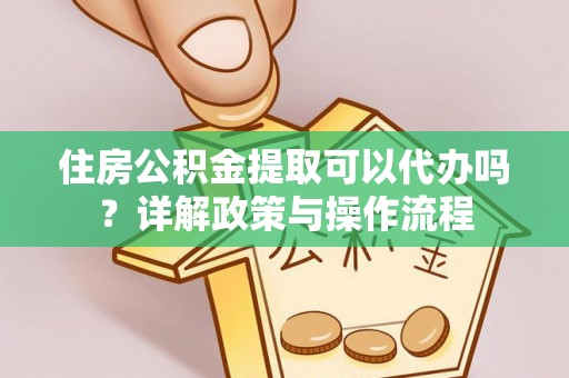 沙坪坝住房公积金提取可以代办吗？详解政策与操作流程