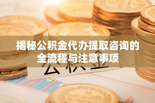 沙坪坝揭秘公积金代办提取咨询的全流程与注意事项
