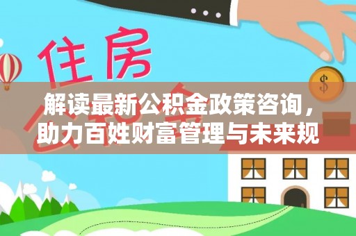 沙坪坝解读最新公积金政策咨询，助力百姓财富管理与未来规划
