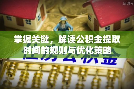 沙坪坝掌握关键，解读公积金提取时间的规则与优化策略