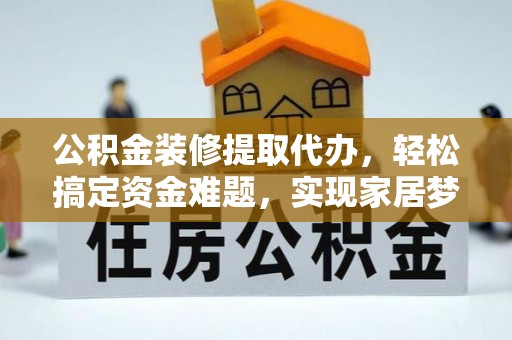 沙坪坝公积金装修提取代办，轻松搞定资金难题，实现家居梦想