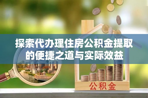 沙坪坝探索代办理住房公积金提取的便捷之道与实际效益