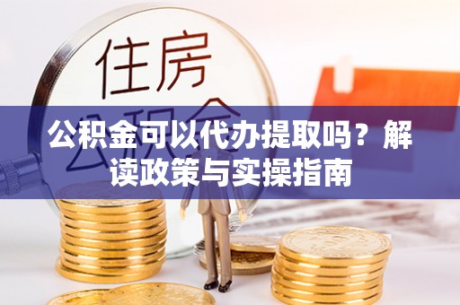 沙坪坝公积金可以代办提取吗？解读政策与实操指南