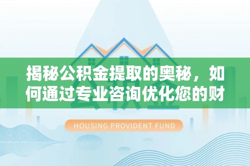 沙坪坝揭秘公积金提取的奥秘，如何通过专业咨询优化您的财务规划