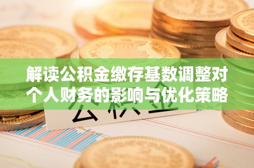 沙坪坝解读公积金缴存基数调整对个人财务的影响与优化策略