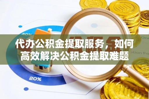 沙坪坝代办公积金提取服务，如何高效解决公积金提取难题