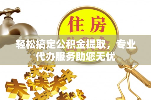 沙坪坝轻松搞定公积金提取，专业代办服务助您无忧