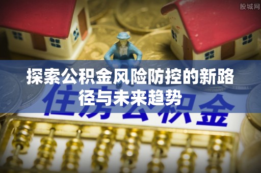 沙坪坝探索公积金风险防控的新路径与未来趋势