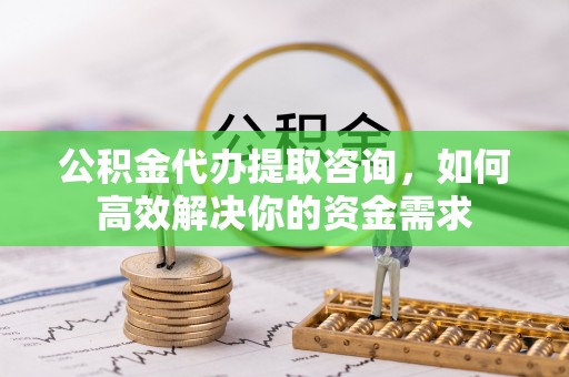 沙坪坝公积金代办提取咨询，如何高效解决你的资金需求