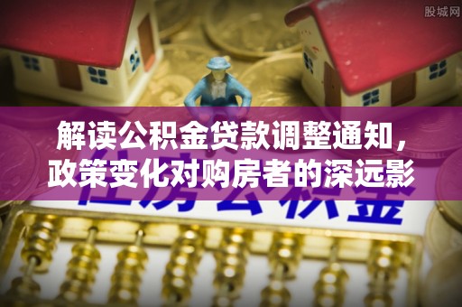 沙坪坝解读公积金贷款调整通知，政策变化对购房者的深远影响