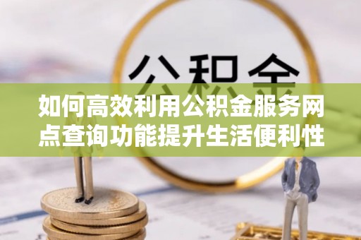 沙坪坝如何高效利用公积金服务网点查询功能提升生活便利性