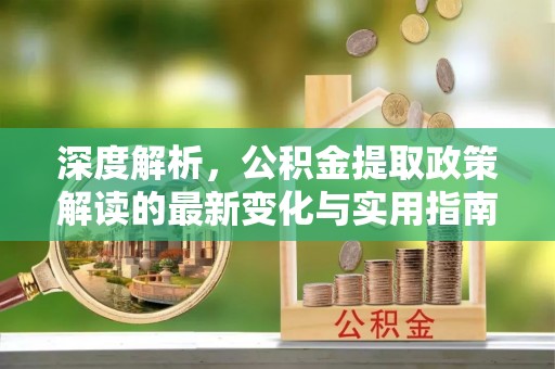 沙坪坝深度解析，公积金提取政策解读的最新变化与实用指南
