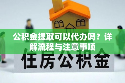 沙坪坝公积金提取可以代办吗？详解流程与注意事项