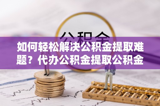 沙坪坝如何轻松解决公积金提取难题？代办公积金提取公积金服务详解