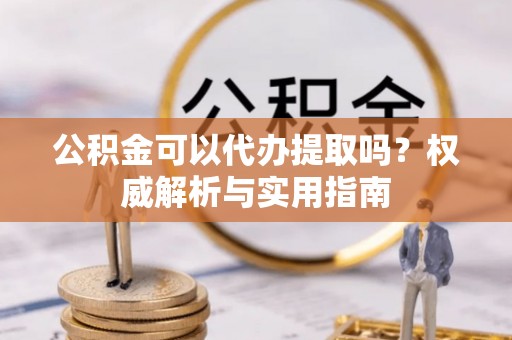 沙坪坝公积金可以代办提取吗？权威解析与实用指南