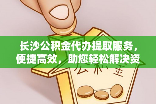 沙坪坝长沙公积金代办提取服务，便捷高效，助您轻松解决资金需求