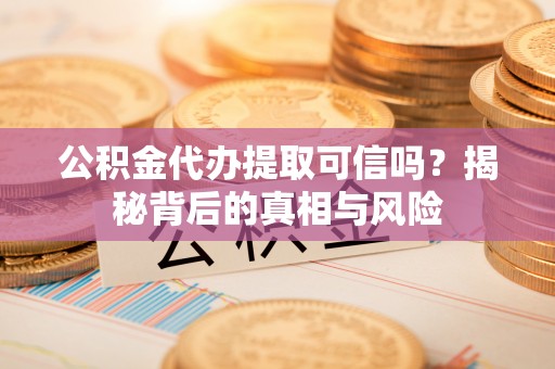 沙坪坝公积金代办提取可信吗？揭秘背后的真相与风险